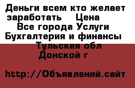 Деньги всем кто желает заработать. › Цена ­ 500 - Все города Услуги » Бухгалтерия и финансы   . Тульская обл.,Донской г.